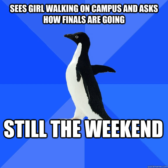 Sees girl walking on campus and asks how finals are going Still the weekend    Socially Awkward Penguin
