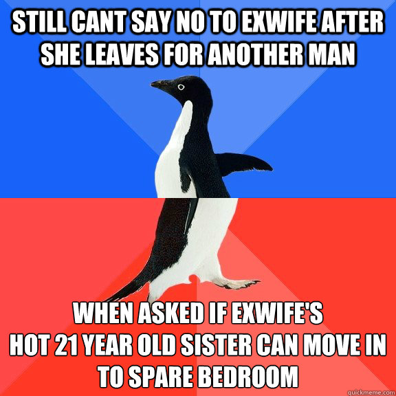 Still cant say no to exwife after she leaves for another man when asked if exwife's 
hot 21 year old sister can move in to spare bedroom  Socially Awkward Awesome Penguin