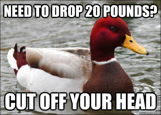 need to drop 20 pounds? cut off your head  Malicious Advice Mallard