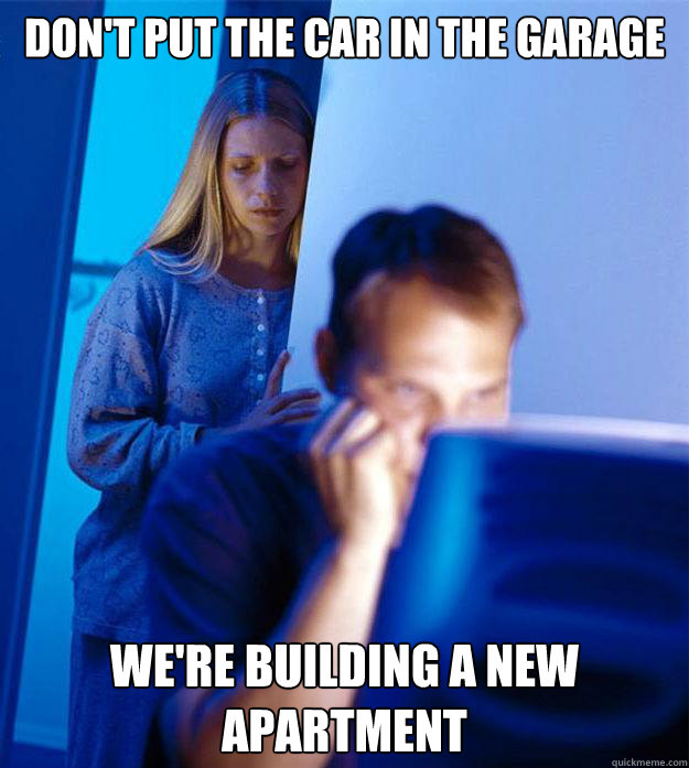 don't put the car in the garage we're building a new apartment  Redditors Wife
