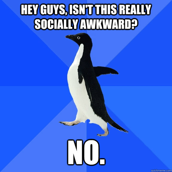 Hey guys, isn't this really socially awkward? No.  Socially Awkward Penguin