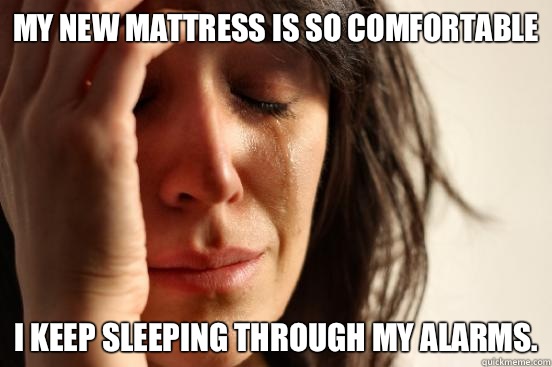 My new mattress is so comfortable I keep sleeping through my alarms.  First World Problems