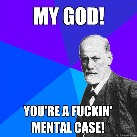 MY GOD! YOU'RE A FUCKIN' MENTAL CASE! - MY GOD! YOU'RE A FUCKIN' MENTAL CASE!  Scumbag Freud