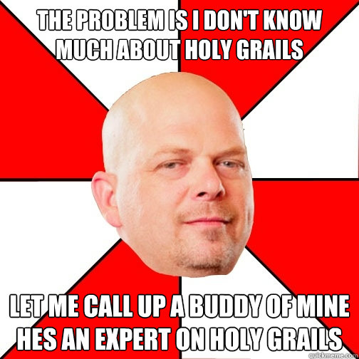 The problem is I don't know much about holy grails let me call up a buddy of mine hes an expert on holy grails - The problem is I don't know much about holy grails let me call up a buddy of mine hes an expert on holy grails  Pawn Star