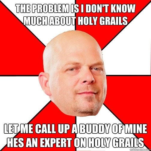 The problem is I don't know much about holy grails let me call up a buddy of mine hes an expert on holy grails  Pawn Star