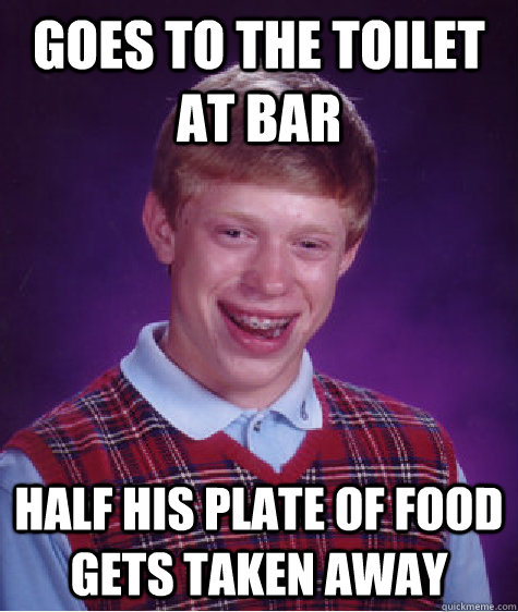 Goes to the toilet at bar half his plate of food gets taken away  Bad Luck Brian