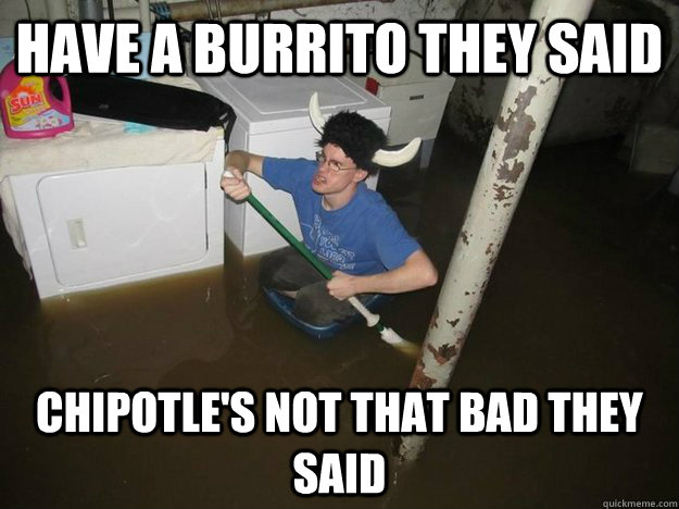Have a burrito they said Chipotle's not that bad they said  Do the laundry they said