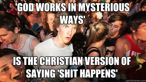 'God works in mysterious ways'
 Is the christian version of saying 'Shit happens'  Sudden Clarity Clarence