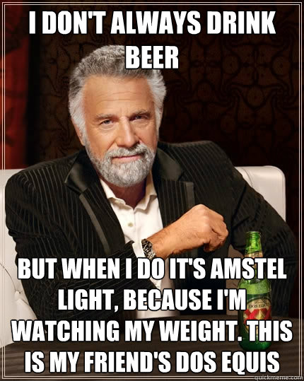 I don't always drink beer But when I do it's Amstel Light, because I'm watching my weight. This is my friend's dos equis  The Most Interesting Man In The World