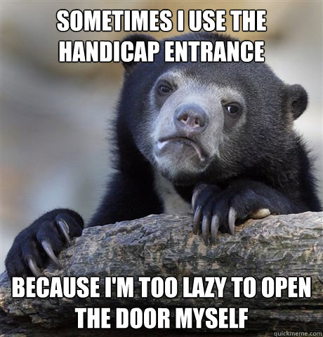 Sometimes i use the handicap entrance because i'm too lazy to open the door myself  Confession Bear