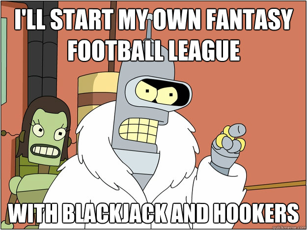 I'll start my own fantasy football league With blackjack and hookers
  Bender - start my own