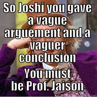 SO JOSHI YOU GAVE A VAGUE ARGUEMENT AND A VAGUER CONCLUSION YOU MUST BE PROF. JAISON Condescending Wonka