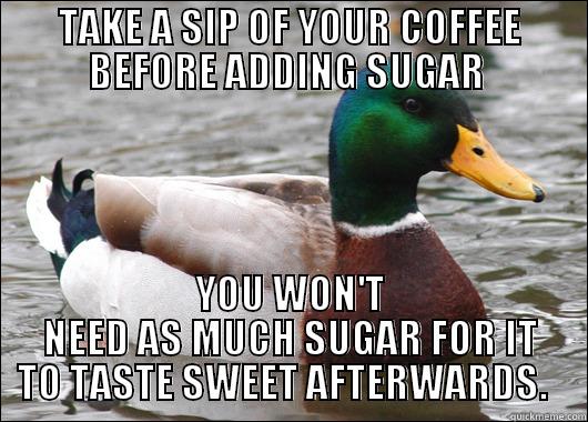 Coffee tip... this one really works - TAKE A SIP OF YOUR COFFEE BEFORE ADDING SUGAR  YOU WON'T NEED AS MUCH SUGAR FOR IT TO TASTE SWEET AFTERWARDS.   Actual Advice Mallard