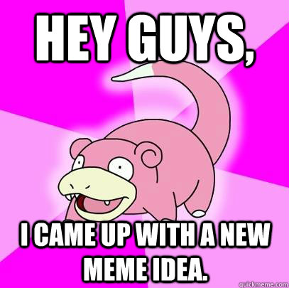 Hey guys, I came up with a new meme idea.  Slowpoke