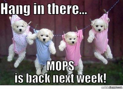 HANG IN THERE...               MOPS IS BACK NEXT WEEK! Misc