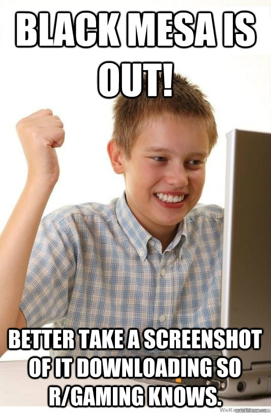 Black mesa is out! better take a screenshot of it downloading so r/gaming knows.  First Day On Internet Kid
