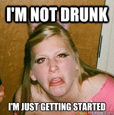 I'm not drunk I'm just getting started  Drunk college girl