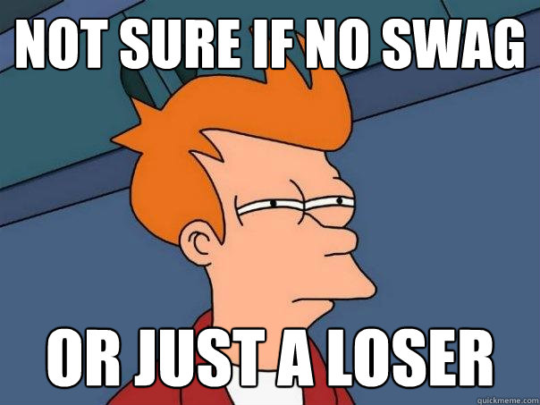 Not sure if no swag Or just a loser  Futurama Fry