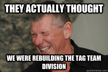 they actually thought we were rebuilding the tag team division - they actually thought we were rebuilding the tag team division  Evil Vince McMahon