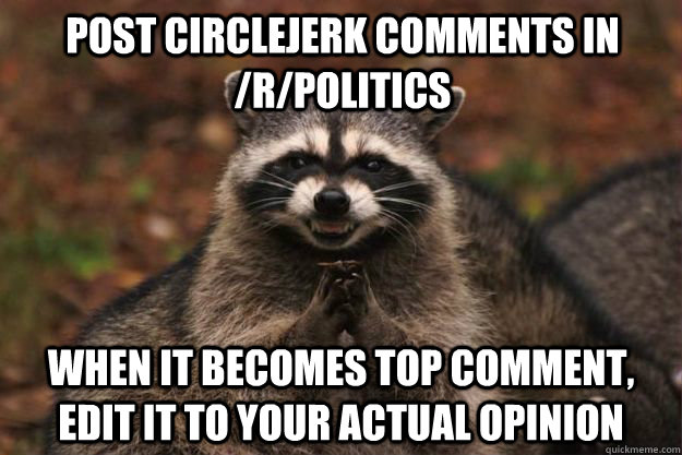Post circlejerk comments in /r/politics When it becomes top comment, edit it to your actual opinion  Evil Plotting Raccoon