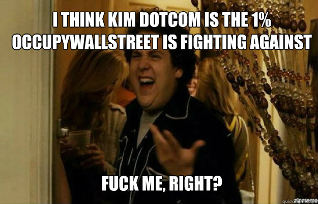 I think kim dotcom is the 1% occupywallstreet is fighting against FUCK ME, RIGHT?  fuck me right