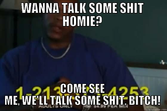 WANNA TALK SOME SHIT HOMIE? COME SEE ME, WE'LL TALK SOME SHIT, BITCH! Misc