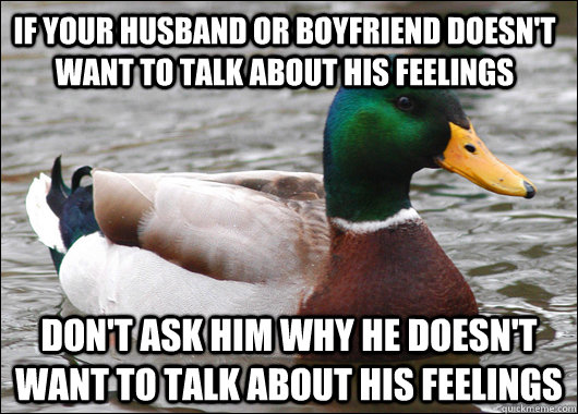 If your husband or boyfriend doesn't want to talk about his feelings Don't ask him why he doesn't want to talk about his feelings - If your husband or boyfriend doesn't want to talk about his feelings Don't ask him why he doesn't want to talk about his feelings  Actual Advice Mallard