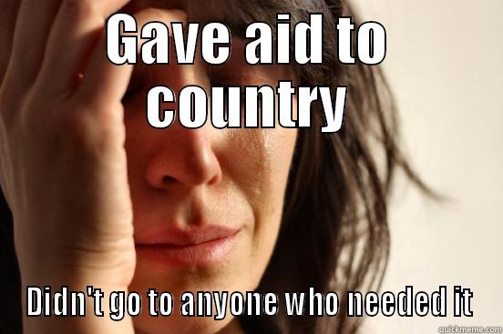 GAVE AID TO COUNTRY DIDN'T GO TO ANYONE WHO NEEDED IT First World Problems
