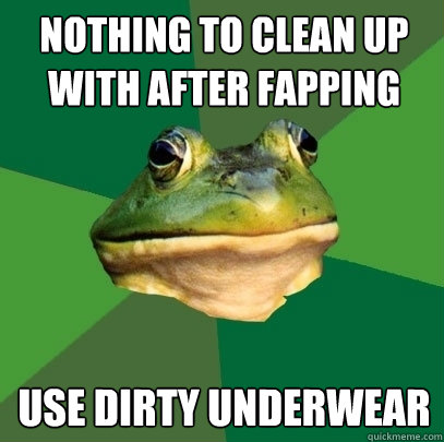 Nothing to clean up with after fapping use dirty underwear  Foul Bachelor Frog