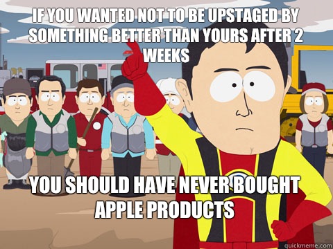 if you wanted not to be upstaged by something better than yours after 2 weeks you should have never bought apple products  Captain Hindsight