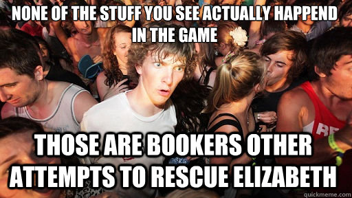 None of the stuff you see actually happend in the game  Those are bookers other attempts to rescue elizabeth - None of the stuff you see actually happend in the game  Those are bookers other attempts to rescue elizabeth  Sudden Clarity Clarence