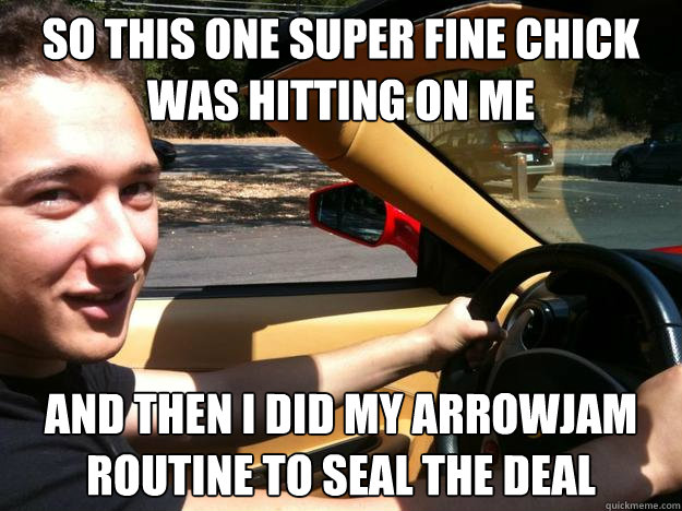 So this one super fine chick was hitting on me and then i did my arrowjam routine to seal the deal  