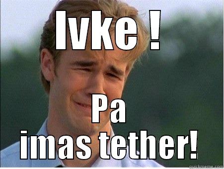 IVKE ! PA IMAS TETHER! 1990s Problems