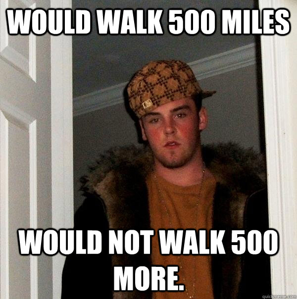 Would walk 500 miles Would not walk 500 more. - Would walk 500 miles Would not walk 500 more.  Scumbag Steve