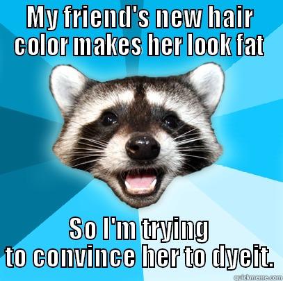 MY FRIEND'S NEW HAIR COLOR MAKES HER LOOK FAT SO I'M TRYING TO CONVINCE HER TO DYEIT. Lame Pun Coon