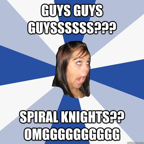 guys guys guyssssss??? spiral knights?? omgggggggggg  Annoying Facebook Girl