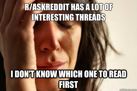 r/askreddit has a lot of interesting threads i don't know which one to read first  First World Problems