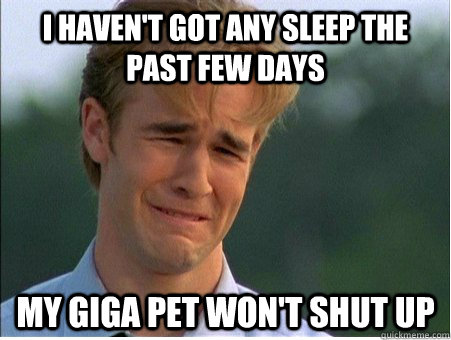 I haven't got any sleep the past few days my giga pet won't shut up  1990s Problems