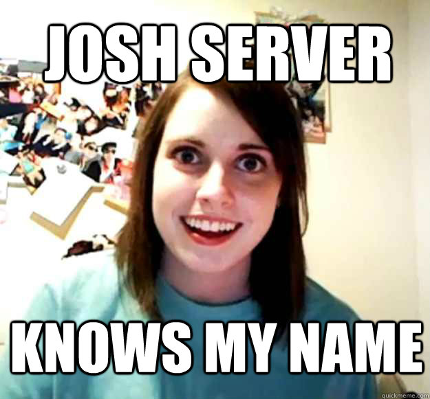 Josh Server Knows My Name  Overly Attached Girlfriend