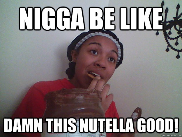 Nigga Be Like Damn this nutella good!  nutella