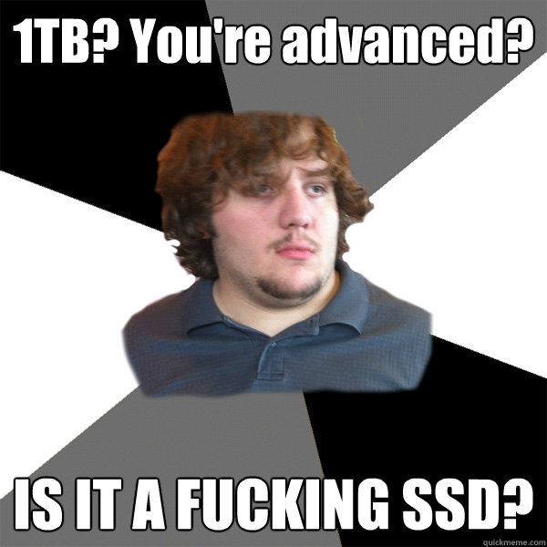 1TB? You're advanced? IS IT A FUCKING SSD?  Family Tech Support Guy
