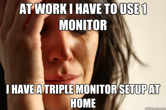 At work i have to use 1 monitor i have a triple monitor setup at home  First World Problems