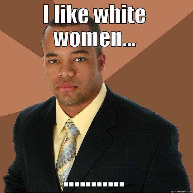 I LIKE WHITE WOMEN... ........... Successful Black Man