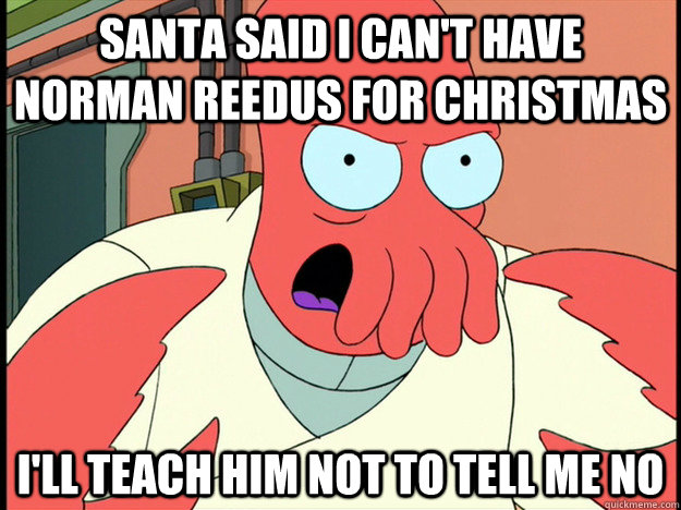 Santa said I can't have Norman Reedus for Christmas I'll teach him not to tell me no  Lunatic Zoidberg