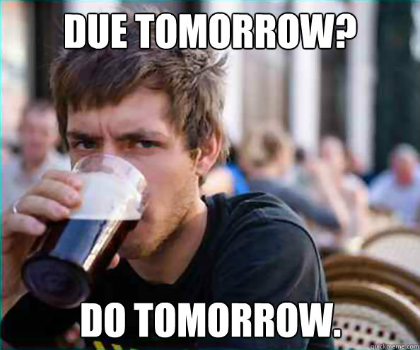 Due tomorrow? Do tomorrow.  Lazy College Senior