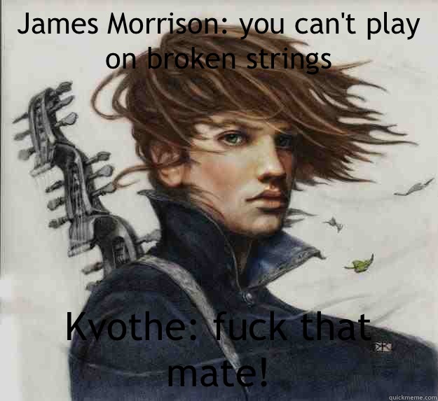 James Morrison: you can't play on broken strings Kvothe: fuck that mate!  Advice Kvothe