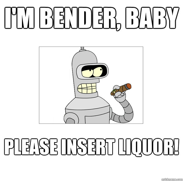 I'm Bender, baby please insert liquor!  