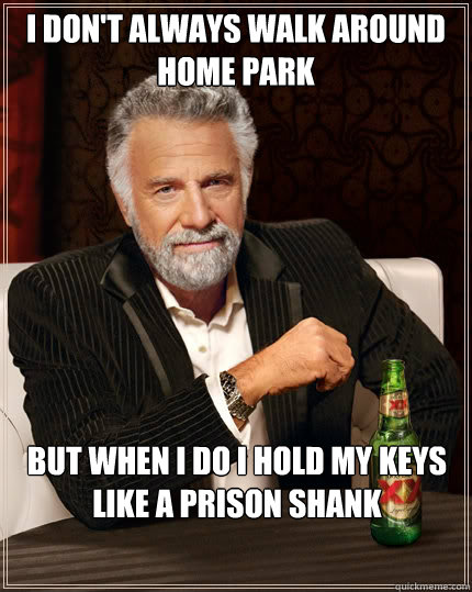 I don't always walk around Home Park But when I do I hold my keys like a prison shank  The Most Interesting Man In The World