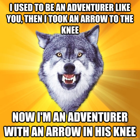 I used to be an adventurer like you, Then I took an arrow to the knee Now I'm an adventurer with an arrow in his knee - I used to be an adventurer like you, Then I took an arrow to the knee Now I'm an adventurer with an arrow in his knee  Courage Wolf