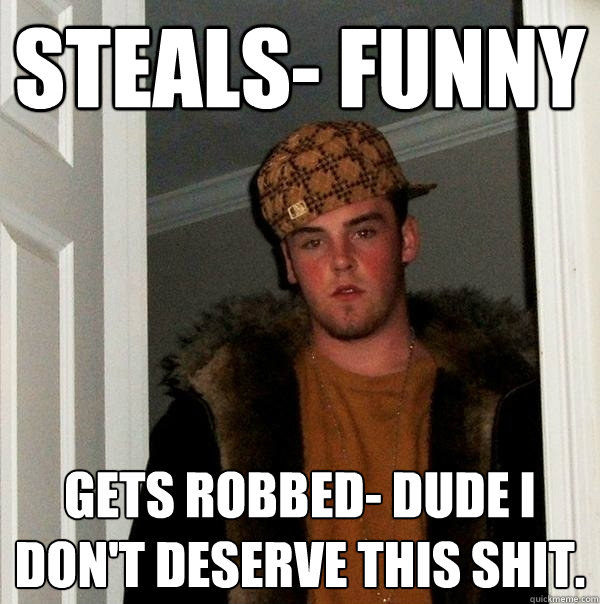 steals- funny gets robbed- dude i don't deserve this shit. - steals- funny gets robbed- dude i don't deserve this shit.  Scumbag Steve